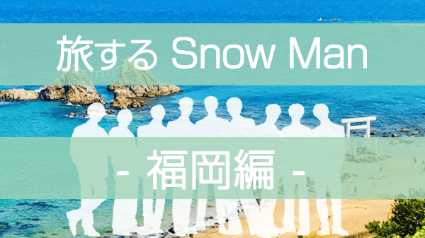 旅するSnowMan 旅スノ SnowMan ディズニープラス 福岡