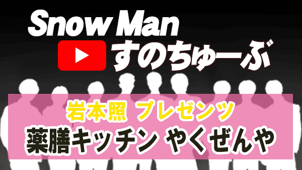 Snow Man すのちゅーぶ 岩本照 プレゼンツ 渋谷区 恵比寿 薬膳キッチン やくぜんや