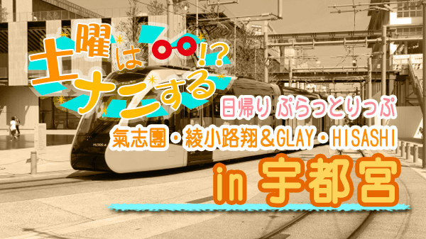 土曜はナニする 日帰り ぷらっとりっぷ 宇都宮 氣志團 綾小路翔 GLAY HISASH