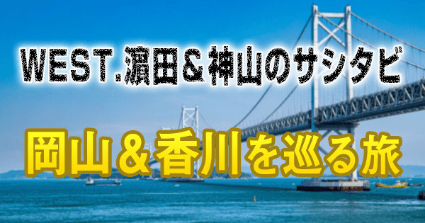 WEST.濵田＆神山のサシタビ 岡山＆香川を巡る旅
