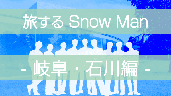 旅するSnowMan 旅スノ SnowMan ディズニープラス 岐阜 石川