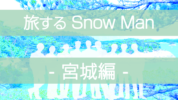 旅するSnowMan 旅スノ SnowMan ディズニープラス 宮城県 仙台 松島 ラウール 渡辺翔太