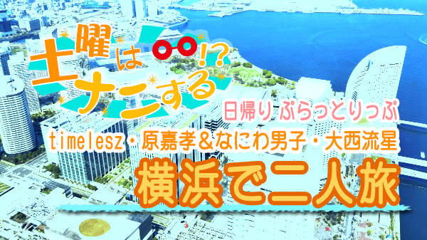 土曜はナニする 日帰り ぷらっとりっぷ timelesz 原嘉孝 なにわ男子 大西流星 横浜