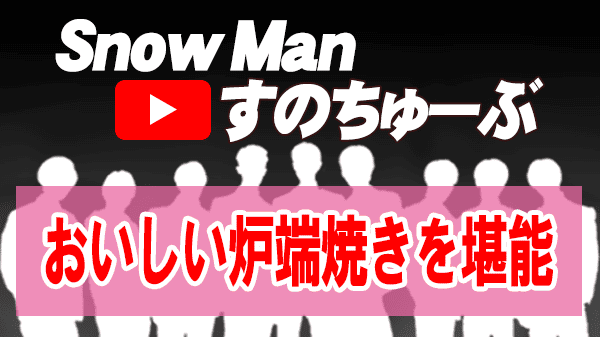 Snow Man すのちゅーぶ 炉端焼き