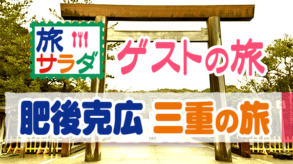 旅サラダ ゲストの旅 肥後克広 三重 伊勢神宮 伊賀市 松阪市