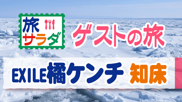 旅サラダ ゲストの旅 EXILE 橘ケンチ 北海道 知床