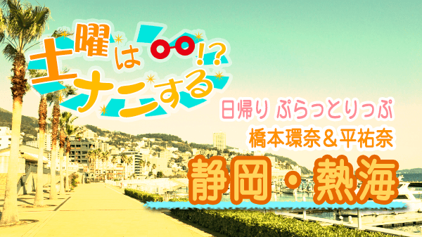 土曜はナニする 日帰り ぷらっとりっぷ 静岡 熱海 橋本環奈 平祐奈