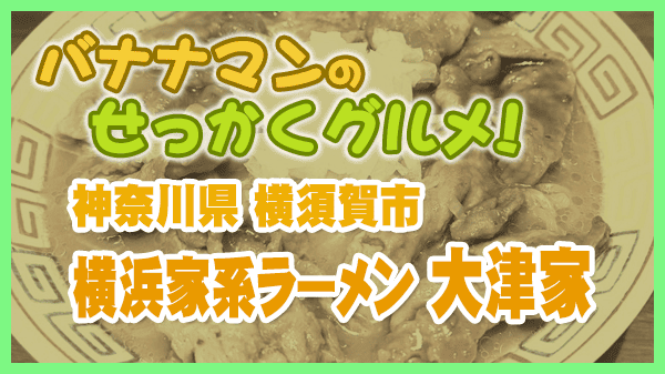 バナナマンのせっかくグルメ 神奈川県 横須賀市 横浜家系ラーメン 大津家