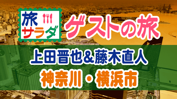 旅サラダ ゲストの旅 くりぃむしちゅー 上田晋也 藤木直人 神奈川 横浜