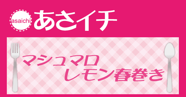 あさイチ みんな！ゴハンだよ 作り方 材料 レシピ マシュマロレモン春巻き