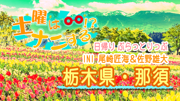 土曜はナニする 日帰り ぷらっとりっぷ 栃木県 那須 INI 尾崎匠海 佐野雄大