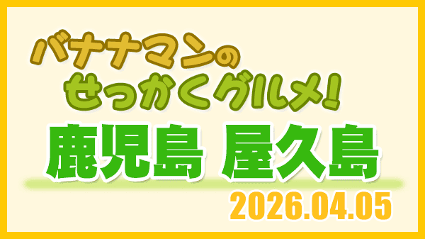 バナナマンのせっかくグルメ 鹿児島県 屋久島