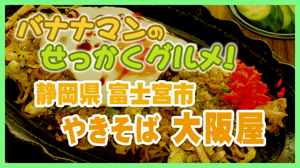 バナナマンのせっかくグルメ 静岡県 富士宮市 大阪屋 焼きそば