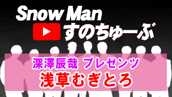 Snow Man すのちゅーぶ 深澤辰哉 プレゼンツ 浅草むぎとろ