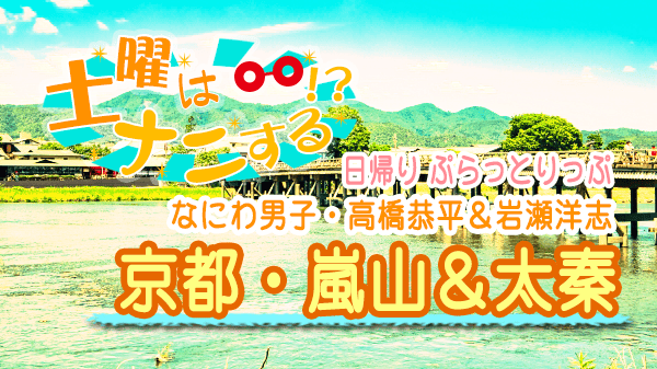 土曜はナニする 日帰り ぷらっとりっぷ 京都 嵐山 太秦 なにわ男子 高橋恭平 岩瀬洋志