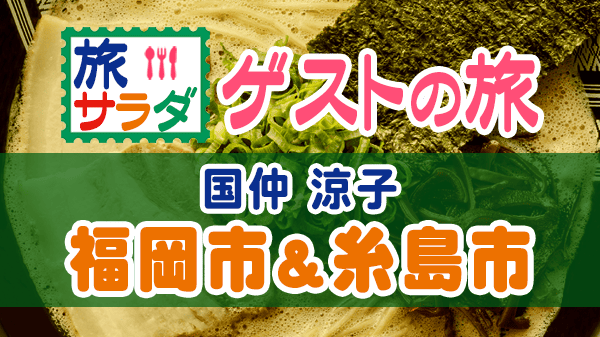 旅サラダ ゲストの旅 国仲涼子 福岡県 福岡市 糸島市